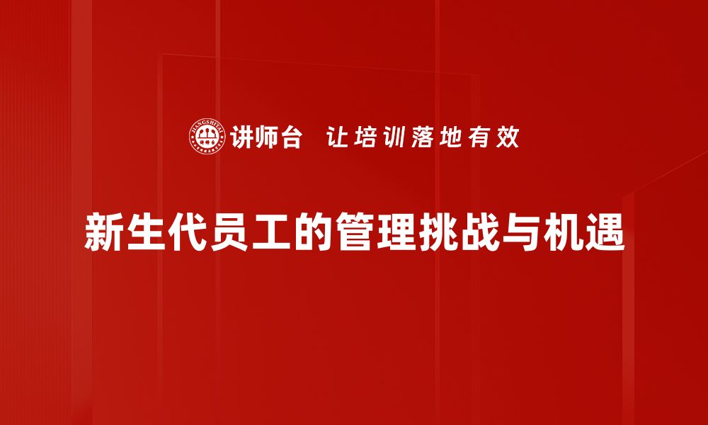 新生代员工的管理挑战与机遇