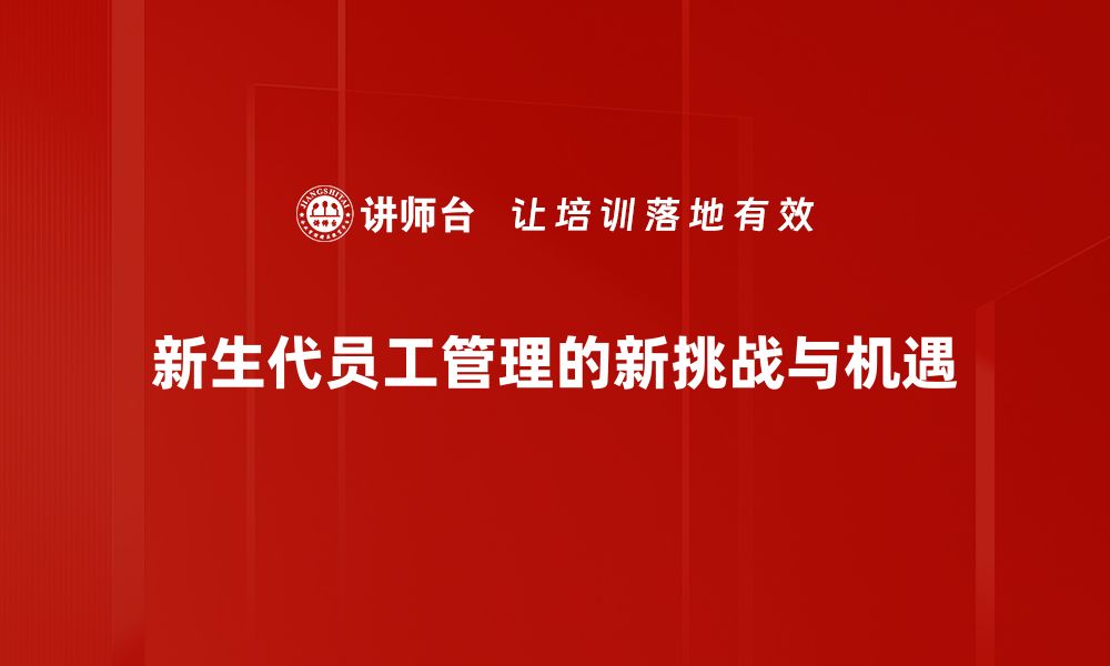 文章新生代员工管理：破解职场新挑战的有效策略的缩略图