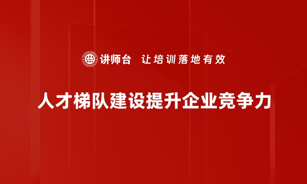 文章提升企业竞争力的人才梯队建设策略与实践的缩略图