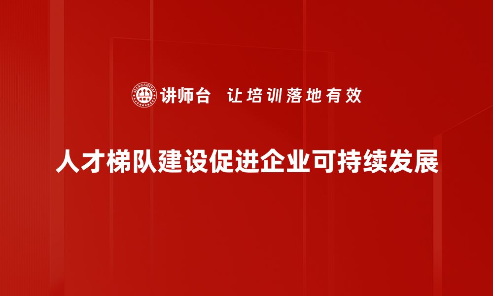 文章人才梯队建设助力企业持续发展与创新的缩略图