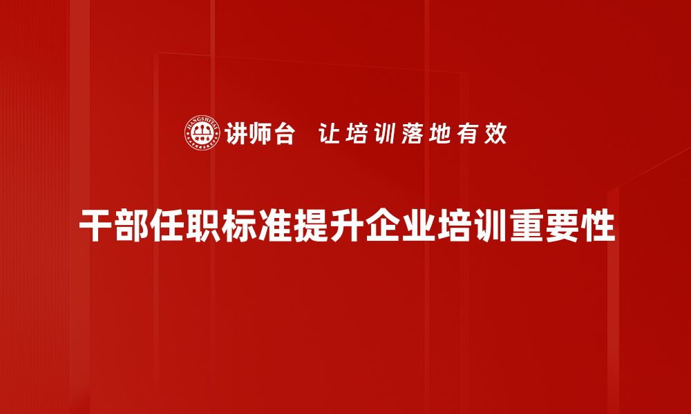 干部任职标准提升企业培训重要性