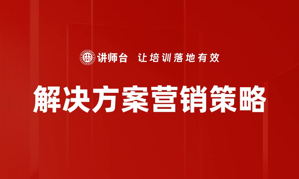 文章掌握解决方案营销，提升企业竞争力的关键策略的缩略图