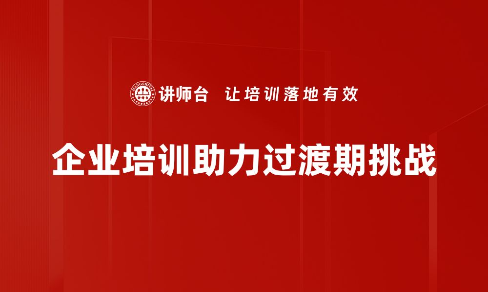 企业培训助力过渡期挑战