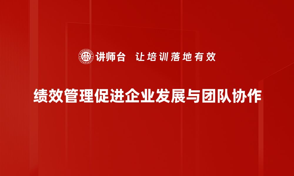 绩效管理促进企业发展与团队协作