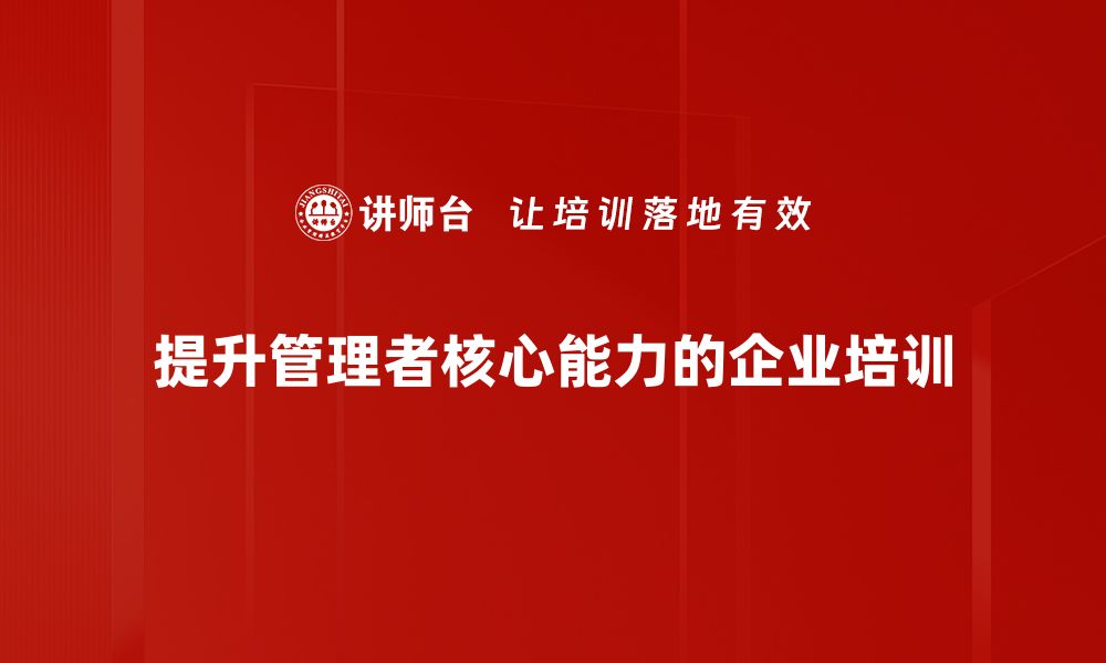 文章提升管理者核心能力，助力团队高效发展技巧分享的缩略图