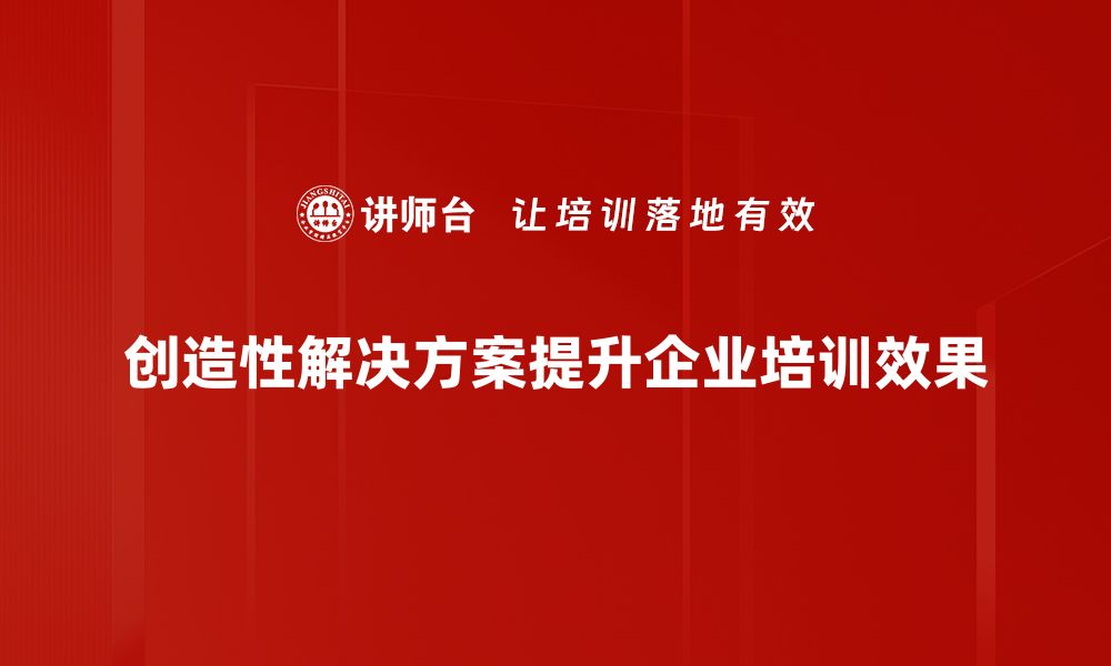 创造性解决方案提升企业培训效果