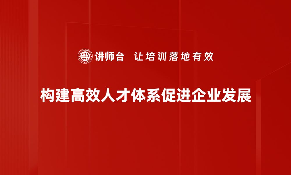 文章打造高效人才体系建设助力企业腾飞的缩略图