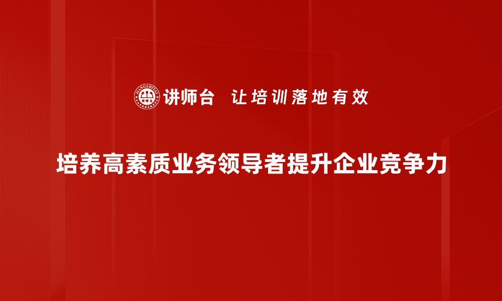 文章提升业务领导者能力的五大关键策略的缩略图