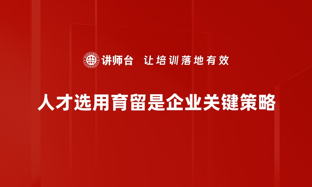 人才选用育留是企业关键策略