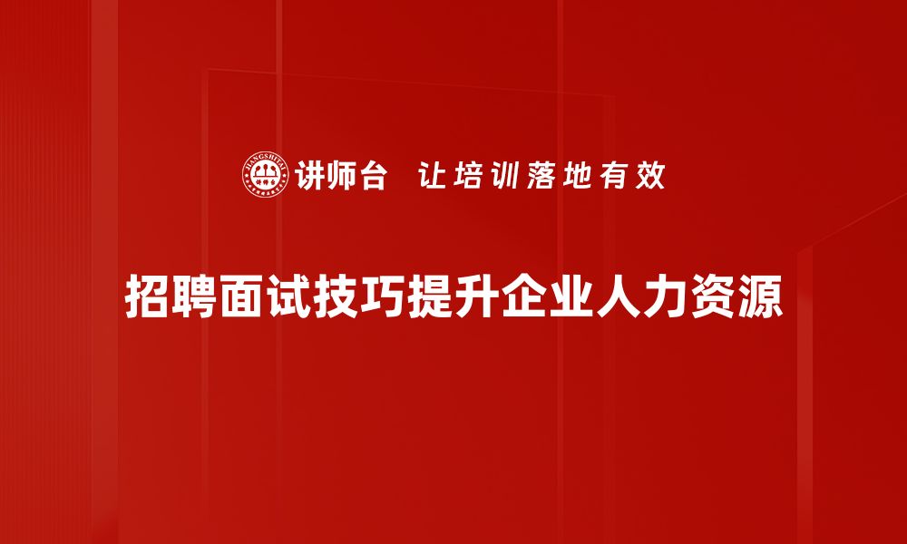 文章提升面试成功率的招聘面试技巧大分享的缩略图