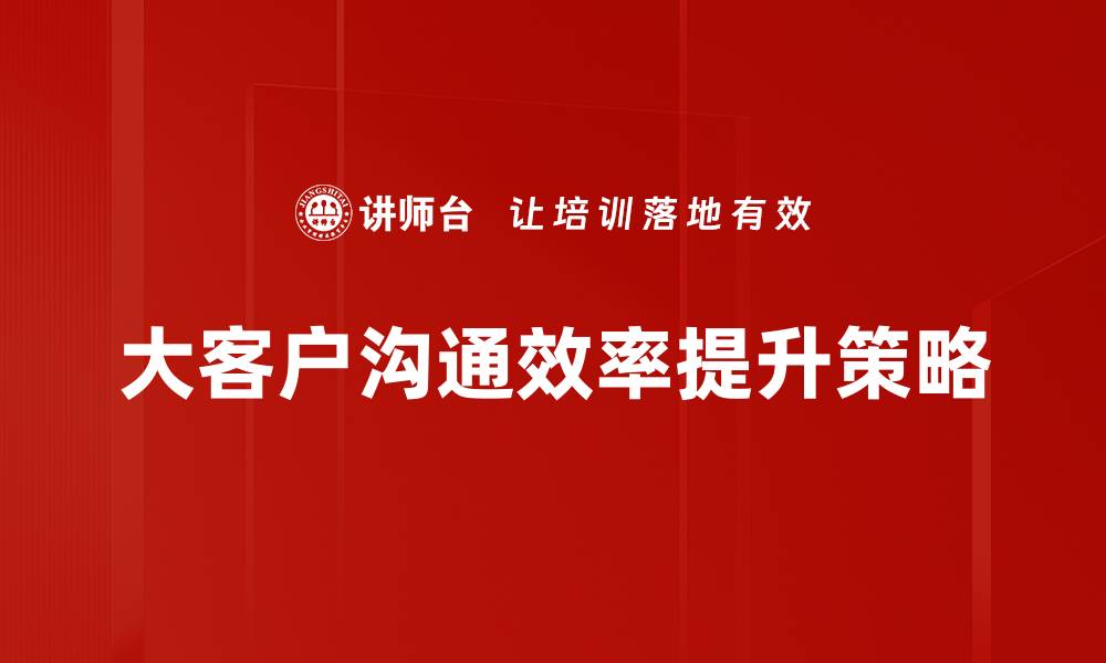 大客户沟通效率提升策略