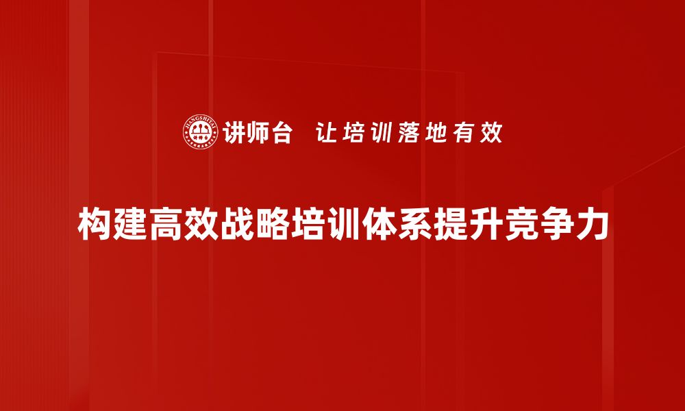 文章打造高效企业战略培训体系的关键要素与实施策略的缩略图