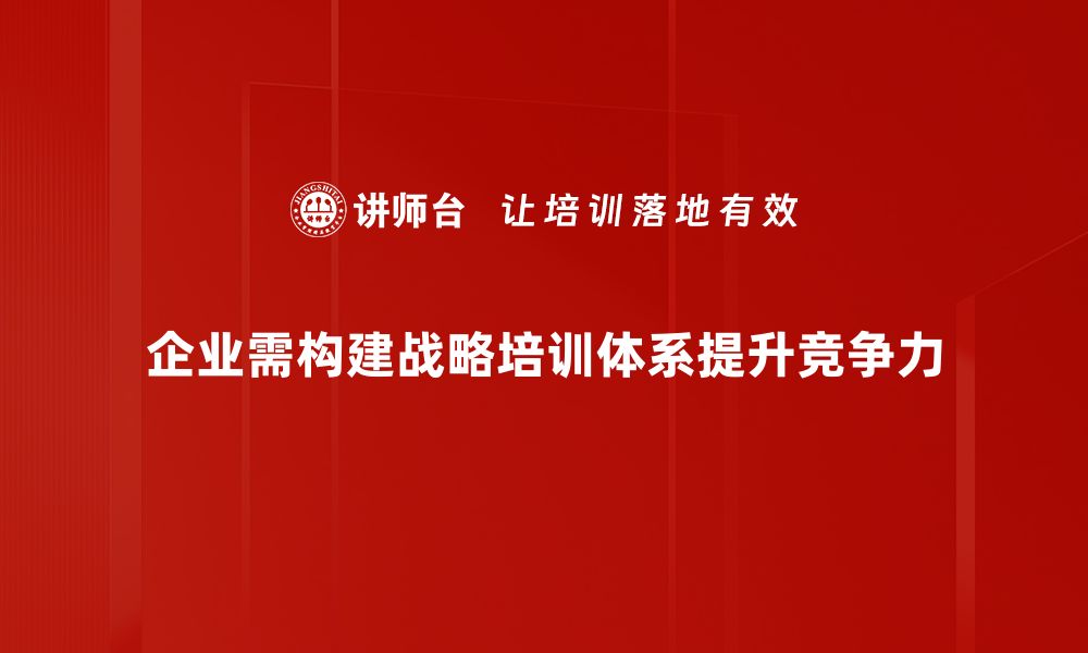 企业需构建战略培训体系提升竞争力