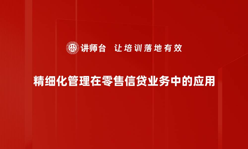 精细化管理在零售信贷业务中的应用