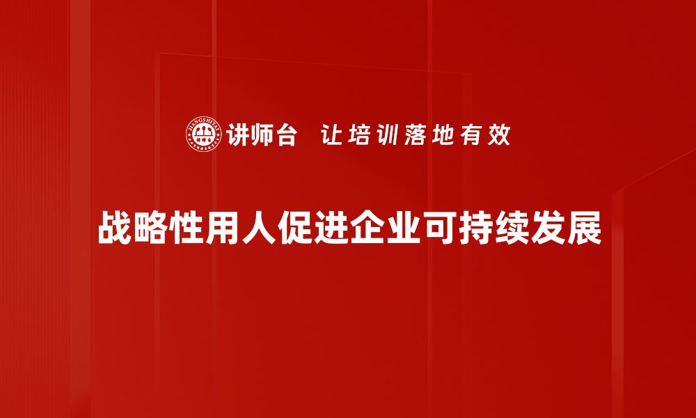 文章掌握战略性用人之道，助力企业高效发展与人才培养的缩略图