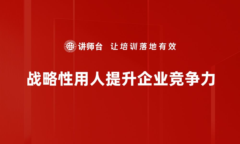 文章战略性用人：企业人才管理的新思维与新策略的缩略图