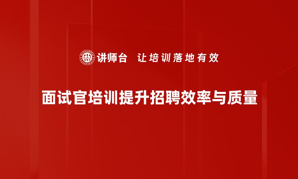 面试官培训提升招聘效率与质量