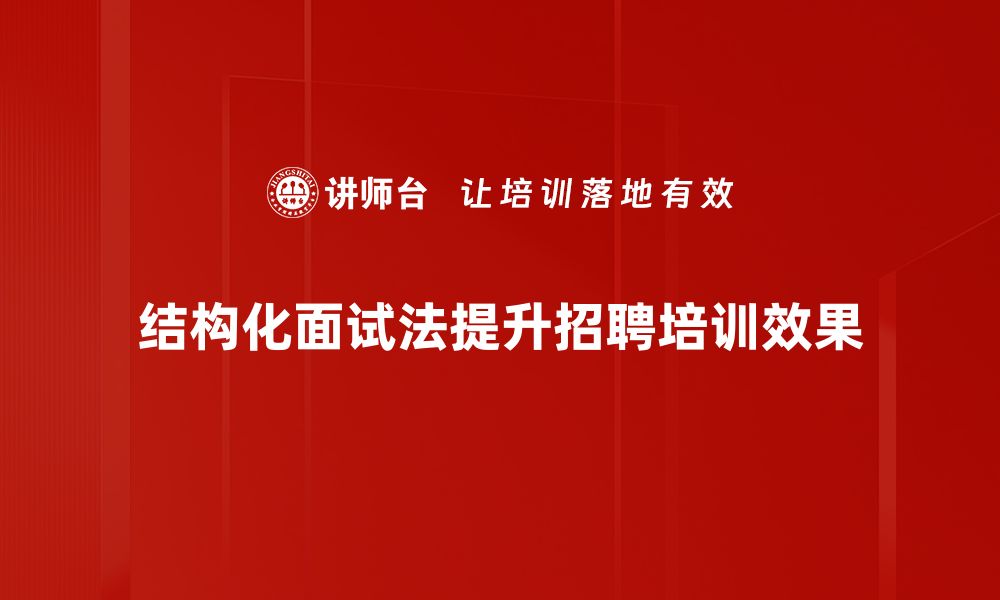 结构化面试法提升招聘培训效果