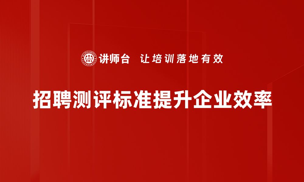 文章全面解析招聘测评标准助力企业选才精准化的缩略图