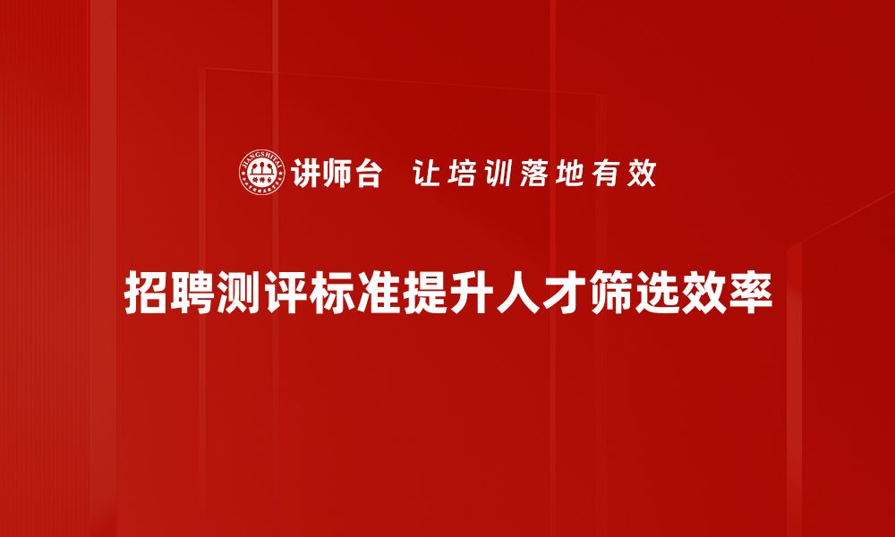 文章招聘测评标准揭秘：提升人才选拔效率的关键技巧的缩略图