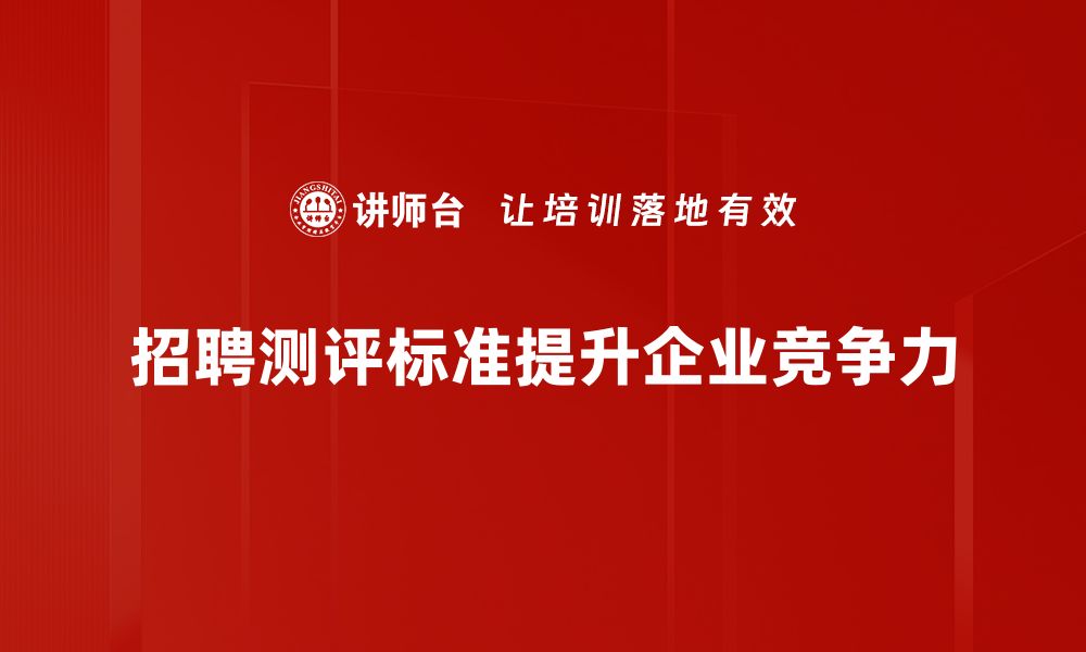 文章优化招聘测评标准，提升人才选拔效率的关键技巧的缩略图