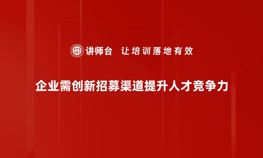 企业需创新招募渠道提升人才竞争力