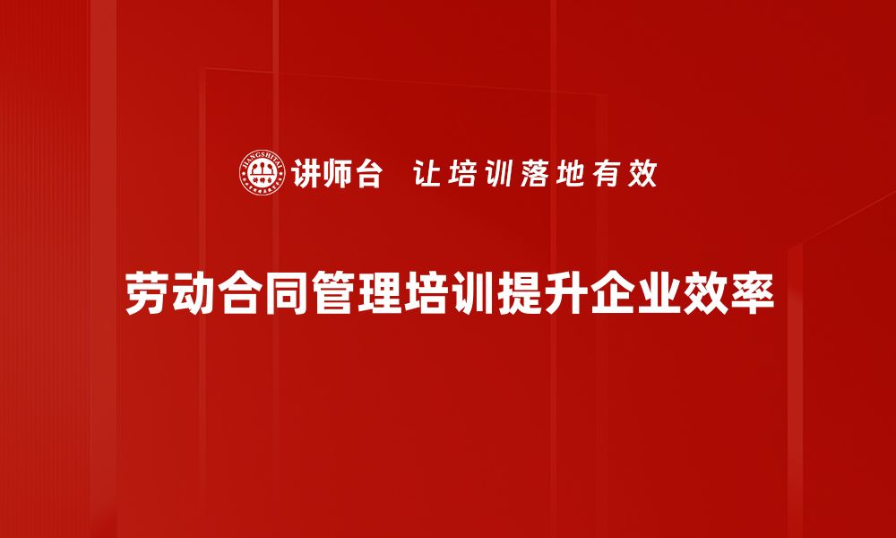 文章全面解析劳动合同管理的重要性与实用技巧的缩略图