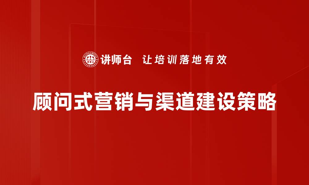 顾问式营销与渠道建设策略