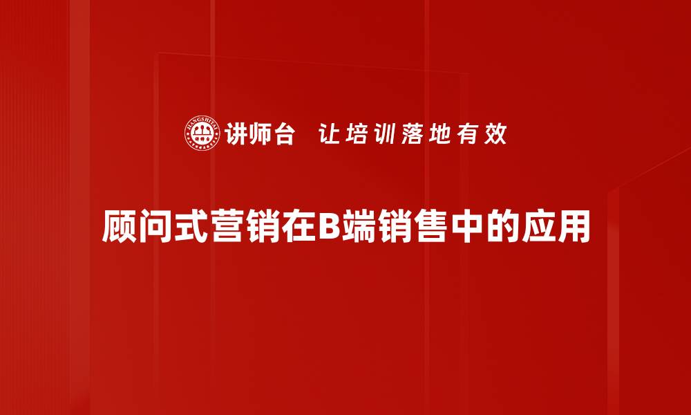 顾问式营销在B端销售中的应用