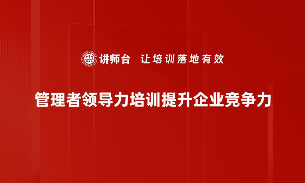 文章提升管理者领导力的五大关键策略与实践方法的缩略图