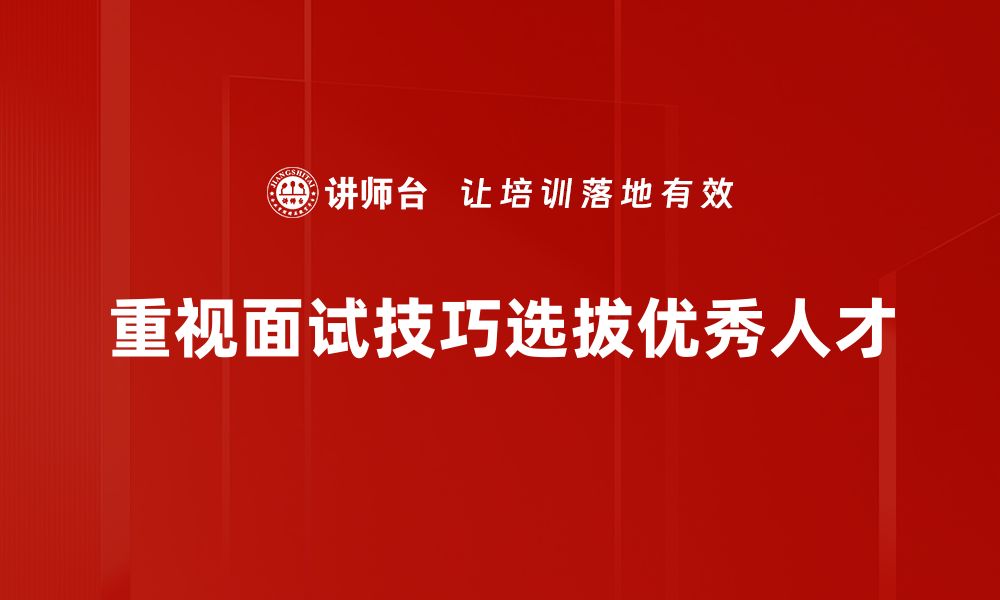 文章提升面试成功率的十大实用人才面试技巧的缩略图