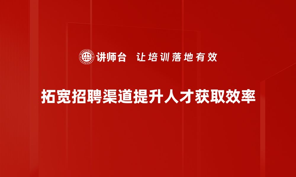 拓宽招聘渠道提升人才获取效率