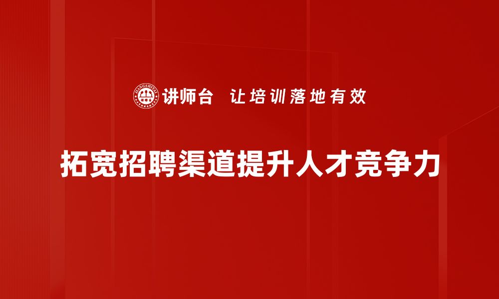 拓宽招聘渠道提升人才竞争力