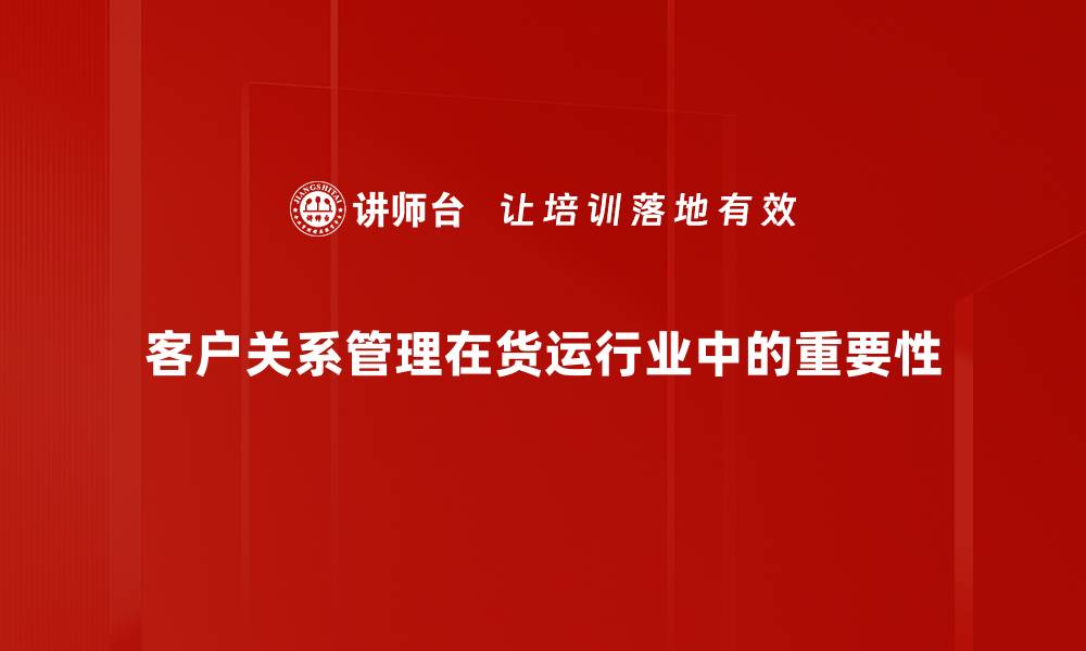 客户关系管理在货运行业中的重要性