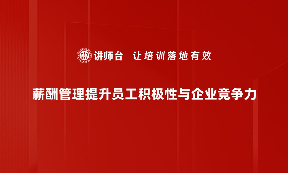 薪酬管理提升员工积极性与企业竞争力