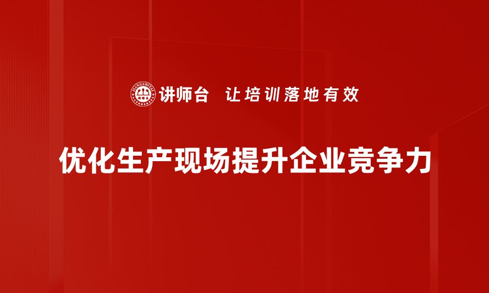 优化生产现场提升企业竞争力