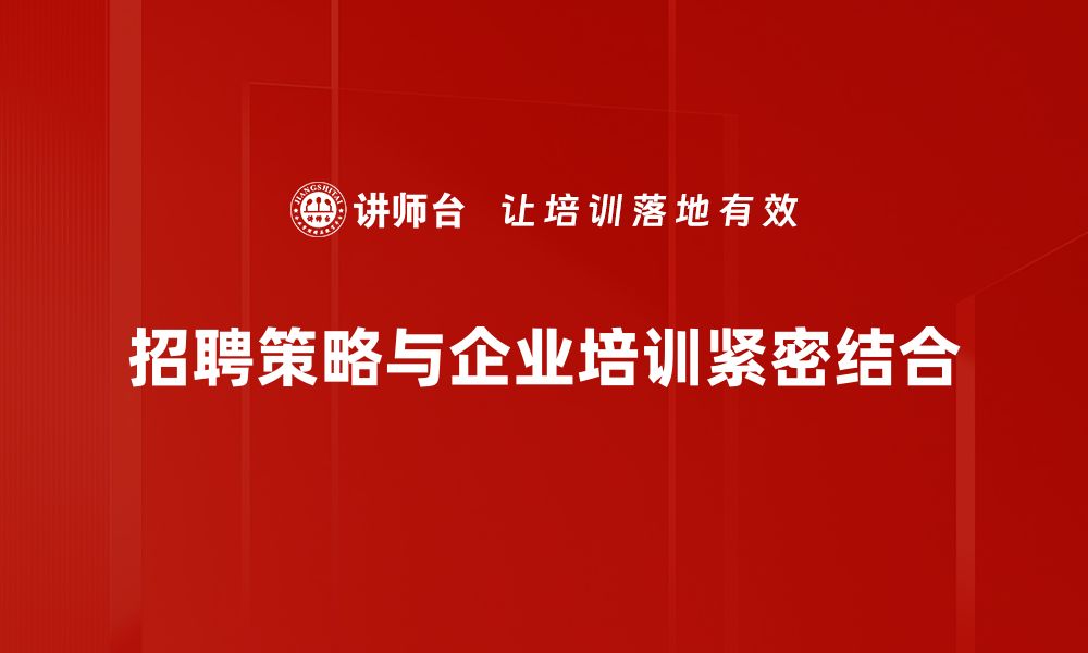 招聘策略与企业培训紧密结合