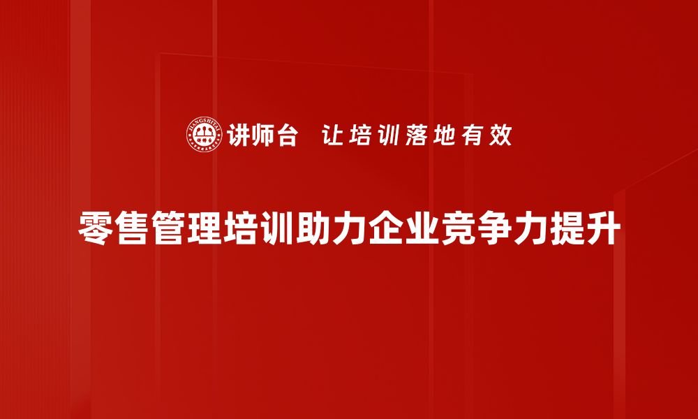 文章提升零售业绩的秘密：零售管理培训必看技巧的缩略图