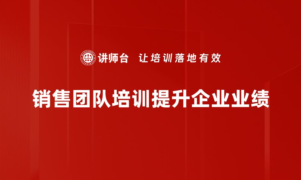 文章销售团队提升的秘诀：如何打造高效团队实现业绩倍增的缩略图