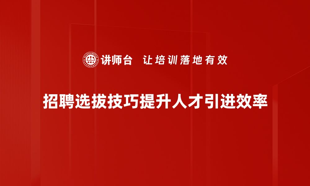 招聘选拔技巧提升人才引进效率