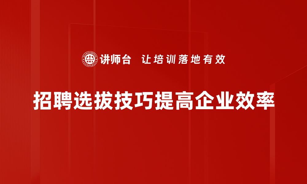 文章掌握招聘选拔技巧，提升团队建设效率的秘诀的缩略图