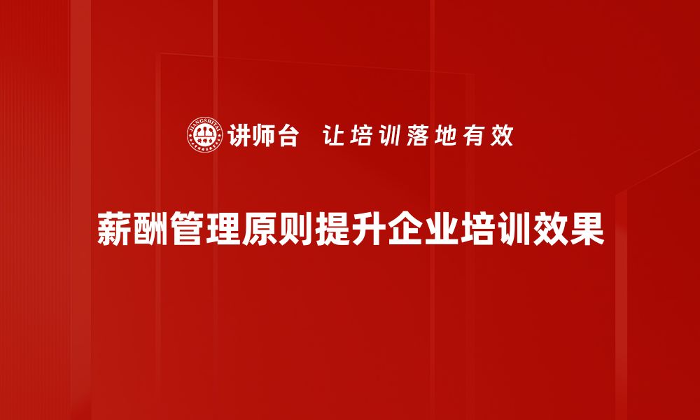 文章掌握薪酬管理原则，提升企业竞争力与员工满意度的缩略图