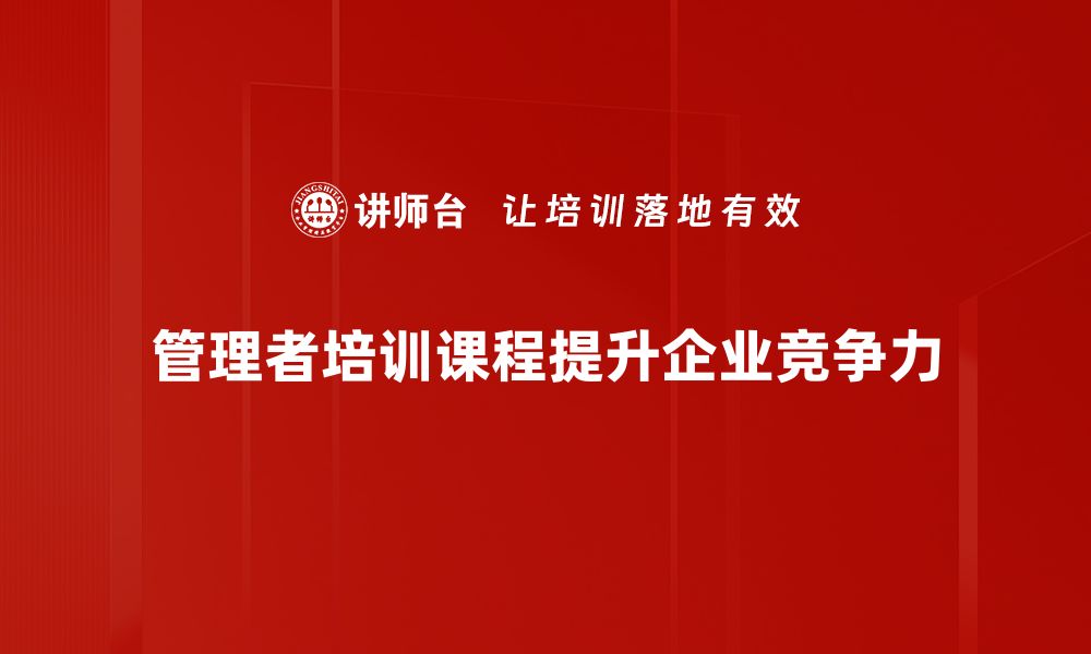 文章提升团队绩效必备 管理者培训课程全解析的缩略图