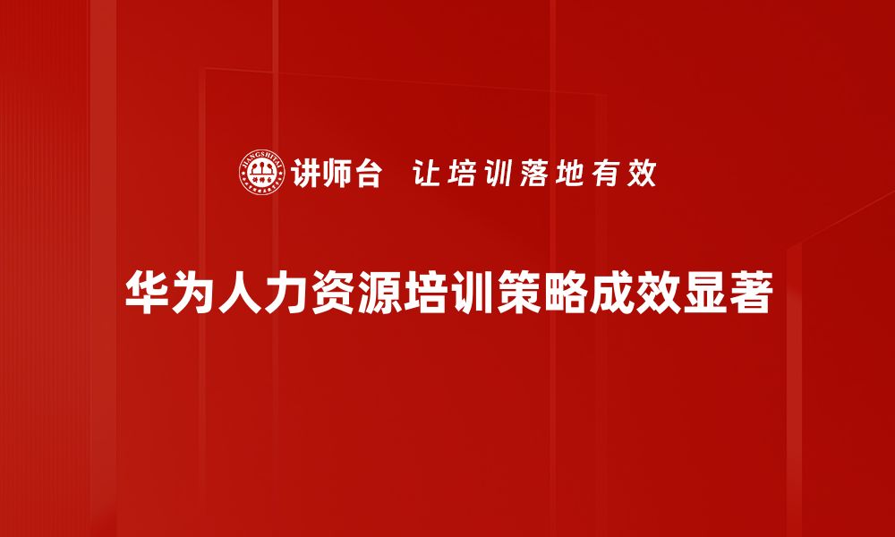 文章华为人力资源管理探索：如何提升企业竞争力与员工满意度的缩略图