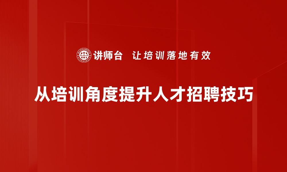 文章掌握这些人才招聘技巧，让你的团队更强大！的缩略图