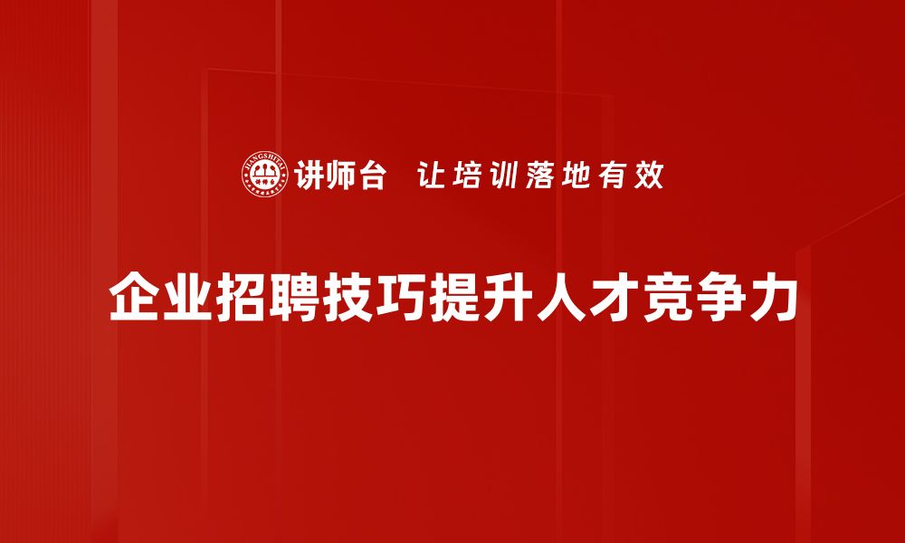 企业招聘技巧提升人才竞争力