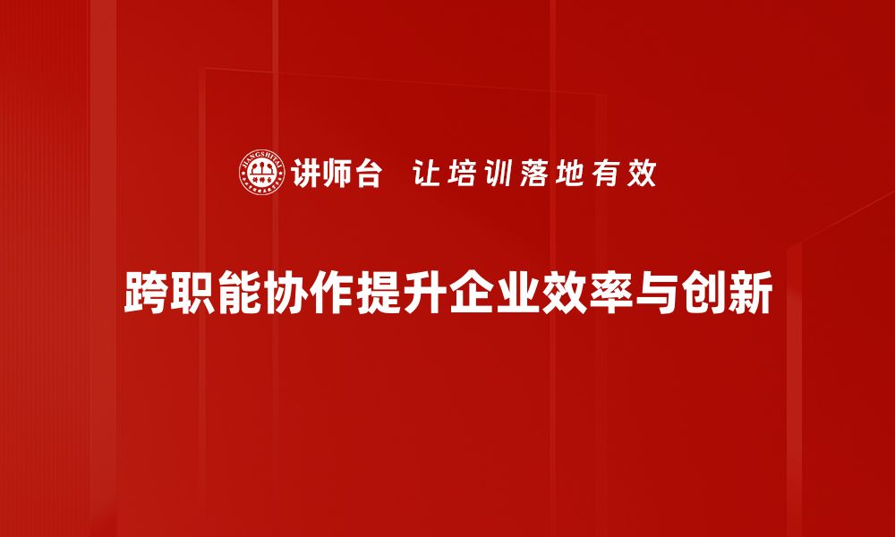 跨职能协作提升企业效率与创新