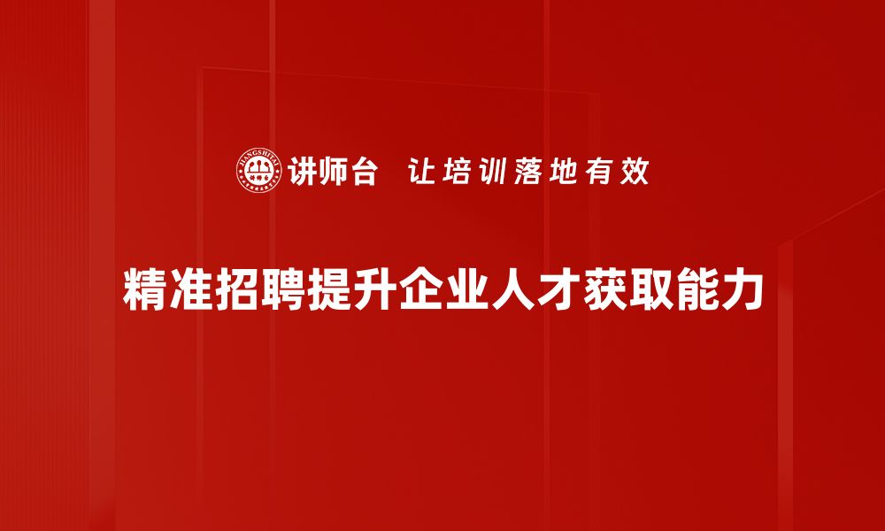 精准招聘提升企业人才获取能力