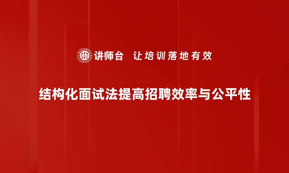 结构化面试法提高招聘效率与公平性