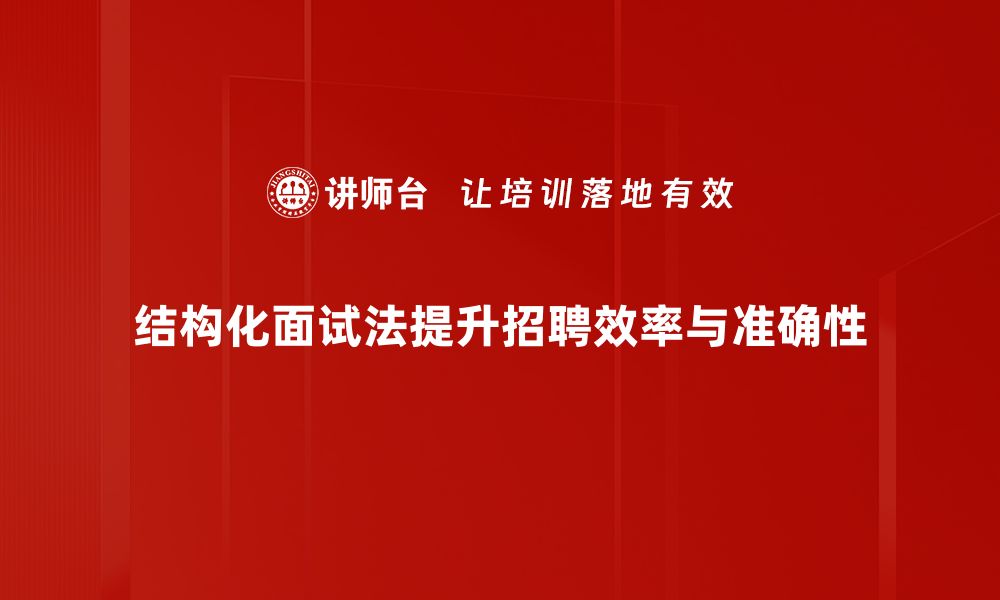 结构化面试法提升招聘效率与准确性